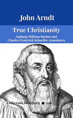 True Christianity: A Treatise on Sincere Repentance, True Faith, The Holy Walk of the True Christian, Etc. by John Arndt
