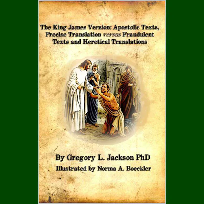 The King James Version: Apostolic Texts, Precise Translation versus Fraudulent Texts and Heretical Translations by Gregory Jackson